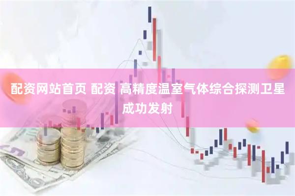 配资网站首页 配资 高精度温室气体综合探测卫星成功发射