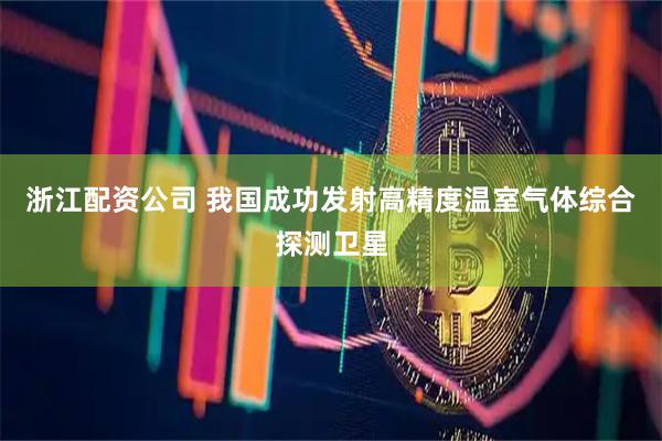 浙江配资公司 我国成功发射高精度温室气体综合探测卫星