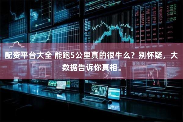 配资平台大全 能跑5公里真的很牛么？别怀疑，大数据告诉你真相。