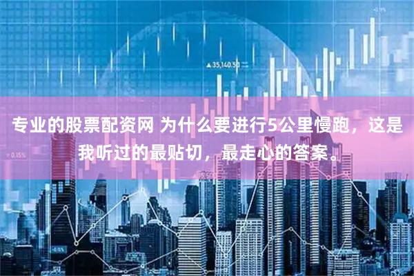 专业的股票配资网 为什么要进行5公里慢跑,这是我听过的最贴切,最走心的答案。