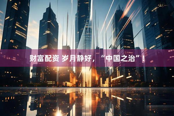 财富配资 岁月静好，“中国之治”！