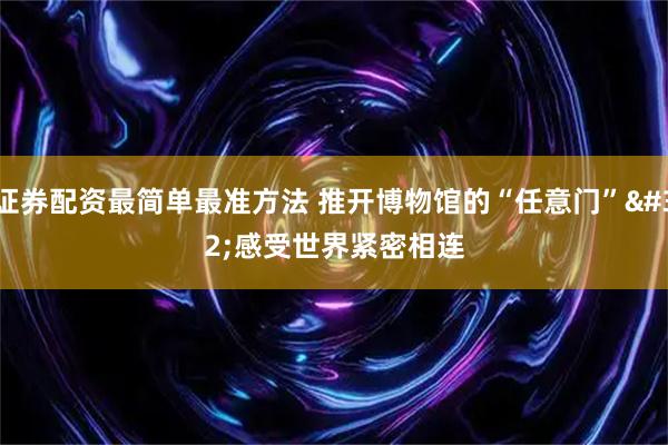 证券配资最简单最准方法 推开博物馆的“任意门” 感受世界紧密相连