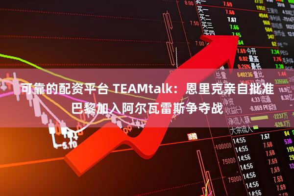 可靠的配资平台 TEAMtalk：恩里克亲自批准巴黎加入阿尔瓦雷斯争夺战