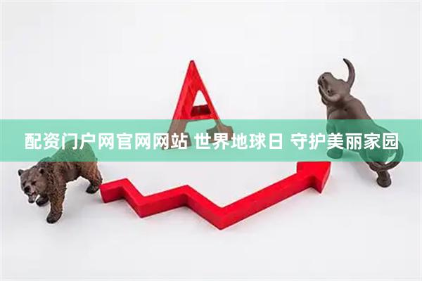 配资门户网官网网站 世界地球日 守护美丽家园
