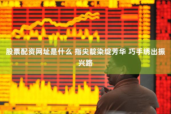 股票配资网址是什么 指尖靛染绽芳华 巧手绣出振兴路