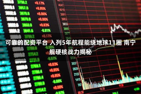可靠的配资平台 入列5年航程能绕地球11圈 南宁舰硬核战力揭秘
