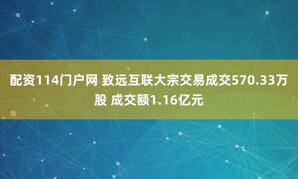 配资114门户网 致远互联大宗交易成交570.33万股 成交额1.16亿元