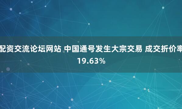 配资交流论坛网站 中国通号发生大宗交易 成交折价率19.63%