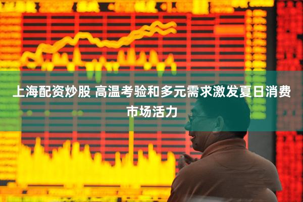 上海配资炒股 高温考验和多元需求激发夏日消费市场活力