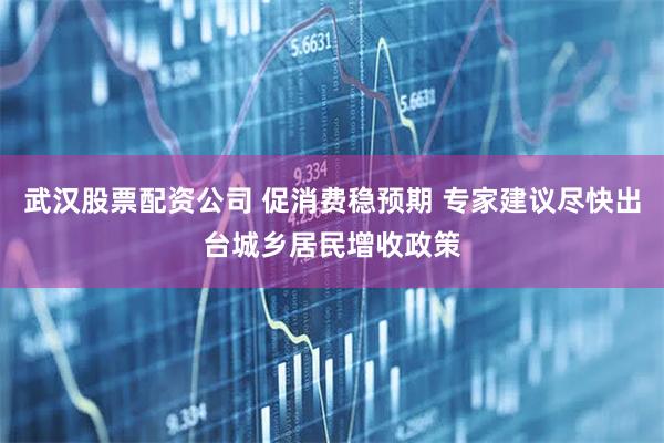 武汉股票配资公司 促消费稳预期 专家建议尽快出台城乡居民增收政策