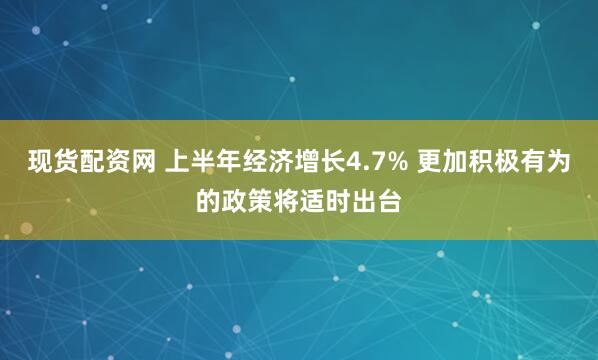 现货配资网 上半年经济增长4.7% 更加积极有为的政策将适时出台