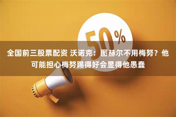 全国前三股票配资 沃诺克：图赫尔不用梅努？他可能担心梅努踢得好会显得他愚蠢