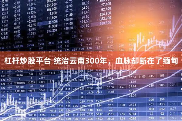 杠杆炒股平台 统治云南300年，血脉却断在了缅甸