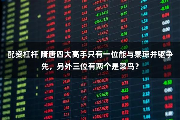 配资杠杆 隋唐四大高手只有一位能与秦琼并驱争先，另外三位有两个是菜鸟？