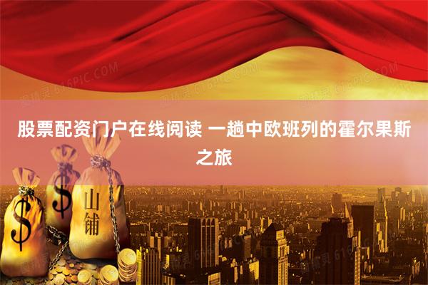 股票配资门户在线阅读 一趟中欧班列的霍尔果斯之旅