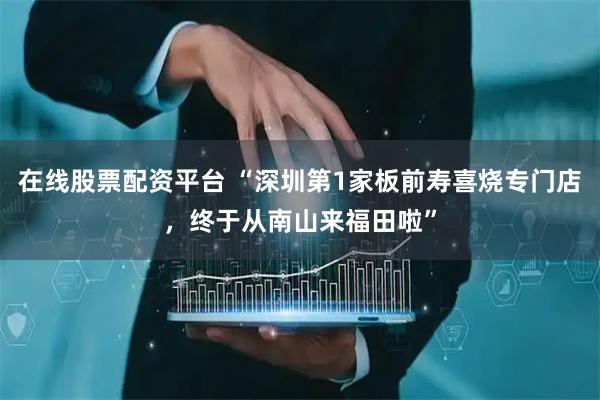 在线股票配资平台 “深圳第1家板前寿喜烧专门店，终于从南山来福田啦”